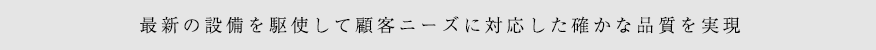最新の設備を駆使して顧客ニーズに対応した確かな品質を実現