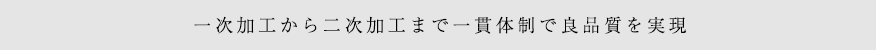 一次加工から二次加工まで一貫体制で良品質を実現